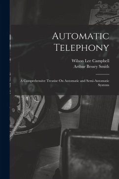 Automatic Telephony: A Comprehensive Treatise On Automatic and Semi-Automatic Systems - Smith, Arthur Bessey; Campbell, Wilson Lee