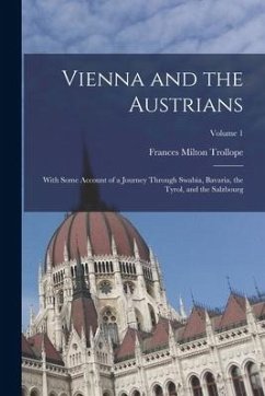 Vienna and the Austrians: With Some Account of a Journey Through Swabia, Bavaria, the Tyrol, and the Salzbourg; Volume 1 - Trollope, Frances Milton