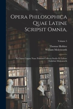 Opera Philosophica Quae Latine Scripsit Omnia,: In Unum Corpus Nunc Primum Collecta Studio Et Labore Gulielmi Molesworth; Volume 5 - Molesworth, William; Hobbes, Thomas
