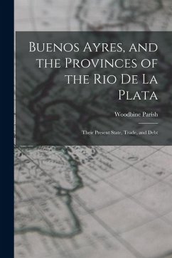 Buenos Ayres, and the Provinces of the Rio De La Plata: Their Present State, Trade, and Debt - Parish, Woodbine