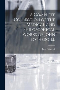 A Complete Collection of the Medical and Philosophical Works of John Fothergill - Fothergill, John