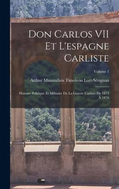Cover Don Carlos VII Et L'espagne Carliste: Histoire Politique Et Militaire De La Guerre Carliste De 1872 À 1876; Volume 1