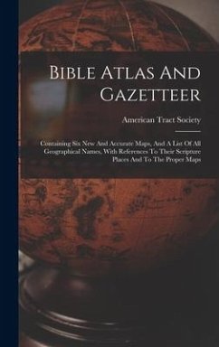 Bible Atlas And Gazetteer: Containing Six New And Accurate Maps, And A List Of All Geographical Names, With References To Their Scripture Places - Society, American Tract