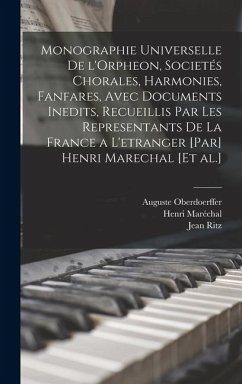 Monographie universelle de l'Orpheon, societés chorales, harmonies, fanfares, avec documents inedits, recueillis par les representants de la France a l'etranger [par] Henri Marechal [et al.] - Maréchal, Henri; Auguste, Oberdoerffer; Jean, Ritz