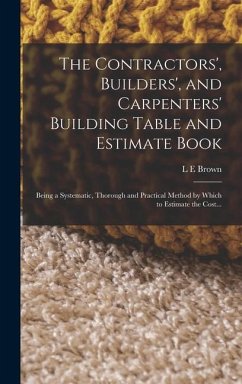 The Contractors', Builders', and Carpenters' Building Table and Estimate Book: Being a Systematic, Thorough and Practical Method by Which to Estimate - Brown, L. E.