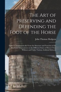 The art of Preserving and Defending the Foot of the Horse: Deduced Mathematically From the Structure and Function of the Hoof and Observations on the - Hodgson, John Thomas