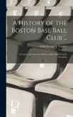 A History of the Boston Base Ball Club ...: A Concise and Accurate History of Base Ball From its Inception