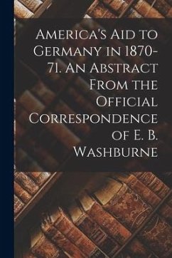 America's Aid to Germany in 1870-71. An Abstract From the Official Correspondence of E. B. Washburne - Anonymous