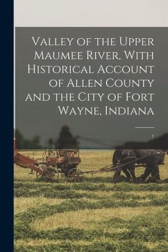 Valley of the Upper Maumee River, With Historical Account of Allen County and the City of Fort Wayne, Indiana: 1 - Anonymous