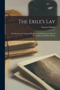 The Exile's Lay: Valedictory to the Land of His Birth and Salutatory to That of His Adoption and Other Poems - Yelland, Francis