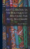 Abd-el-Kader, sa vie politique et militaire par Alex. Bellemare