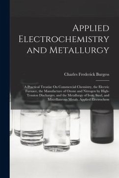 Applied Electrochemistry and Metallurgy: A Practical Treatise On Commercial Chemistry, the Electric Furnace, the Manufacture of Ozone and Nitrogen by - Burgess, Charles Frederick