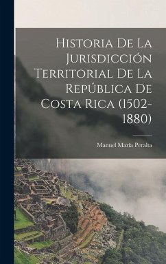 Historia De La Jurisdicción Territorial De La República De Costa Rica (1502-1880) - Peralta, Manuel María