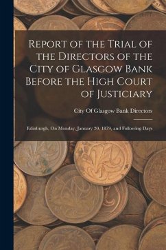 Report of the Trial of the Directors of the City of Glasgow Bank Before the High Court of Justiciary: Edinburgh, On Monday, January 20, 1879, and Foll