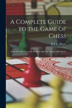 A Complete Guide to the Game of Chess: From the Alphabet to the Solution and Construction of Problems - Meyer, H. F. L.