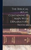 The Biblical Atlas, Containing 17 Maps With Explanatory Notices The Biblical Atlas, Containing 17 Maps With Explanatory Notices