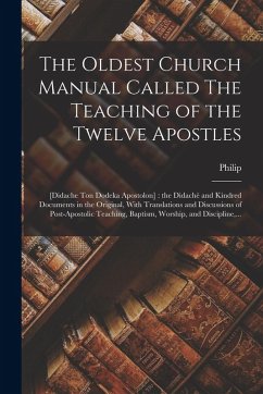 The Oldest Church Manual Called The Teaching of the Twelve Apostles: [Didache Ton Dodeka Apostolon]: the Didachè and Kindred Documents in the Original - Schaff, Philip