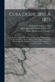 Cuba Desde 1850 Á 1873: Colección De Informes, Memorias, Proyectos Y Antecedentes Sobre El Gobierno De La Isla De Cuba, Relativos Al Citado Pe