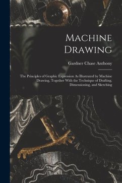 Machine Drawing: The Principles of Graphic Expression As Illustrated by Machine Drawing, Together With the Technique of Drafting, Dimen - Anthony, Gardner Chase