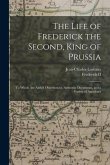 The Life of Frederick the Second, King of Prussia: To Which Are Added Observations, Authentic Documents, and a Variety of Anecdotes