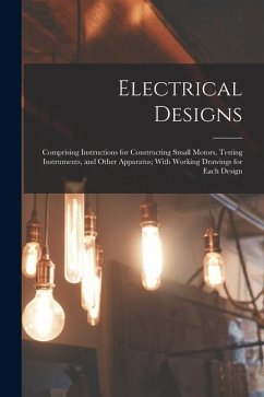 Electrical Designs: Comprising Instructions for Constructing Small Motors, Testing Instruments, and Other Apparatus; With Working Drawings - Anonymous