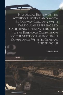 Historical Review of the Atchison, Topeka and Santa Fe Railway Company (with Particular Reference to California Lines) as Furnished to the Railroad Co - Holterhoff, G.