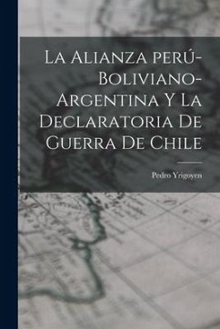 La alianza perú-boliviano-argentina y la declaratoria de guerra de Chile - Pedro, Yrigoyen