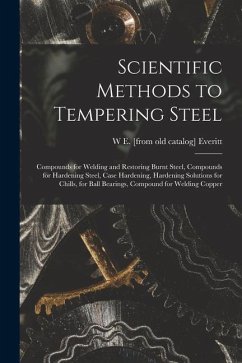 Scientific Methods to Tempering Steel; Compounds for Welding and Restoring Burnt Steel, Compounds for Hardening Steel, Case Hardening, Hardening Solut - Everitt, W. E. [From Old Catalog]