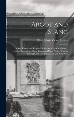 Argot and Slang: A New French and English Dictionary of the Cant Words, Quaint Expressions, Slang Terms and Flash Phrases Used in the H - Barrère, Albert Marie Victor