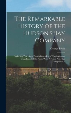 The Remarkable History of the Hudson's Bay Company: Including That of the French Furtraders of North-Western Canada and of the North West, XY, and Ast - Bryce, George