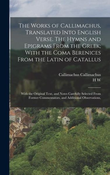 The Works of Callimachus, Translated Into English Verse. The Hymns and Epigrams From the Greek; With the Coma Berenices From the Latin of Catallus: Wi The Works of Callimachus, Translated Into English Verse. The Hymns and Epigrams From the Greek; With the Coma Berenices From the Latin of Catallus: Wi