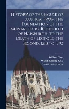 History of the House of Austria, From the Foundation of the Monarchy by Rhodolph of Hapsburgh, to the Death of Leopold the Second, 1218 to 1792 - Coxe, William; Keating, Kelly Walter; Count, Hartig Franz