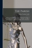 The Parish: Its Powers and Obligations at Law, As Regards the Welfare of Every Neighbourhood, and in Relation to the State: Its Of