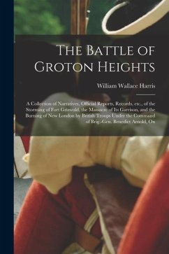 The Battle of Groton Heights: A Collection of Narratives, Official Reports, Records, etc., of the Storming of Fort Griswold, the Massacre of its Gar - Harris, William Wallace