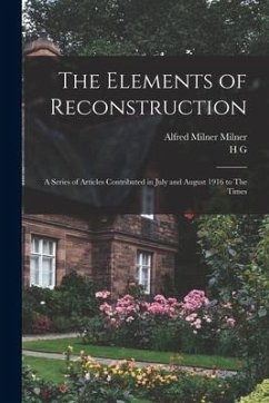 The Elements of Reconstruction: A Series of Articles Contributed in July and August 1916 to The Times - Milner, Alfred Milner; Wells, H. G.
