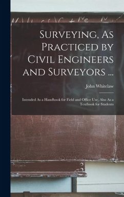 Surveying, As Practiced by Civil Engineers and Surveyors ...: Intended As a Handbook for Field and Office Use, Also As a Textbook for Students - Whitelaw, John