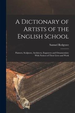 A Dictionary of Artists of the English School: Painters, Sculptors, Architects, Engravers and Ornamentists: With Notices of Their Lives and Work - Redgrave, Samuel