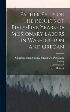 Father Eells or The Results of Fifty-Five Years of Missionary Labors in Washington and Oregan - Eells, Myron; Eells, Cushing; Hollock, L. H.