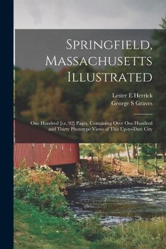 Springfield, Massachusetts Illustrated: One Hundred [i.e. 92] Pages, Containing Over One Hundred and Thirty Phototype Views of This Up-to-date City - Herrick, Lester E.; Graves, George S.