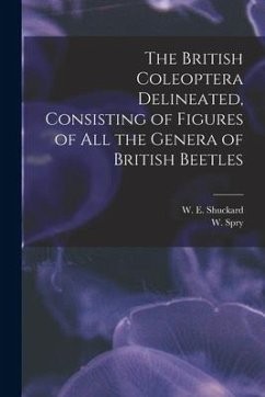 The British Coleoptera Delineated, Consisting of Figures of all the Genera of British Beetles - Shuckard, W. E.; Spry, W.