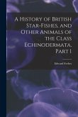A History of British Star-Fishes, and Other Animals of the Class Echinodermata, Part 1