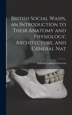 British Social Wasps, an Introduction to Their Anatomy and Physiology, Architecture, and General Nat - Ormerod, Edward Latham