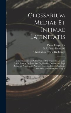 Glossarium Mediae Et Infimae Latinitatis: Indices Extraits Des Observations Sur L'histoire De Saint Louis, Escrite Par Jean Sire De Joinville. Constan - Cange, Charles Du Fresne Du; Henschel, G. A. Louis; Carpenter, Pierre