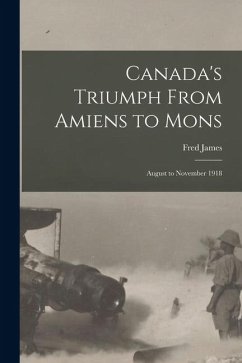 Canada's Triumph From Amiens to Mons; August to November 1918 - James, Fred