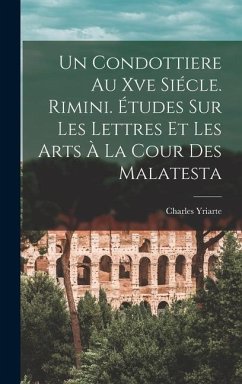 Un Condottiere Au Xve Siécle. Rimini. Études Sur Les Lettres Et Les Arts À La Cour Des Malatesta - Yriarte, Charles