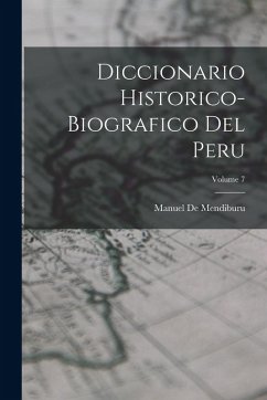 Diccionario Historico-Biografico Del Peru; Volume 7 - De Mendiburu, Manuel