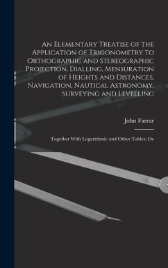 An Elementary Treatise of the Application of Trigonometry to Orthographic and Stereographic Projection, Dialling, Mensuration of Heights and Distances, Navigation, Nautical Astronomy, Surveying and Levelling - Farrar, John