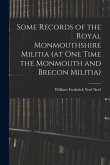 Some Records of the Royal Monmouthshire Militia (at one Time the Monmouth and Brecon Militia)