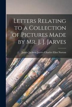 Letters Relating to a Collection of Pictures Made by Mr. J. J. Jarves - Eliot Norton, James Jackson Jarves C.