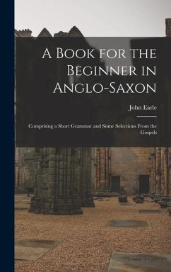 A Book for the Beginner in Anglo-Saxon: Comprising a Short Grammar and Some Selections From the Gospels - Earle, John